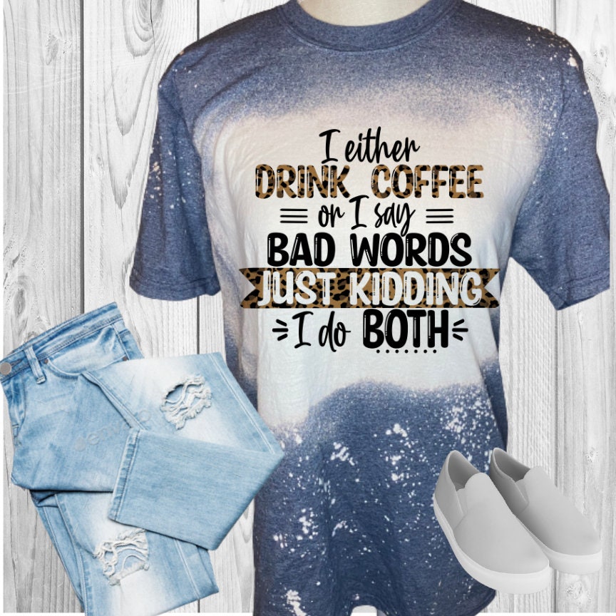 I Either Drink Coffee Or Say Bad Words Just Kidding I Do Both Bleached T-Shirt