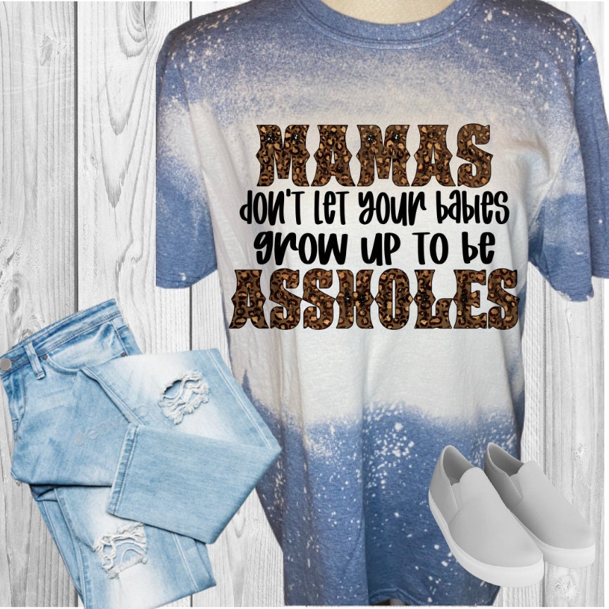 Mamas Don't Let Your Babies Grow Up To Be Assholes Bleached T-Shirt